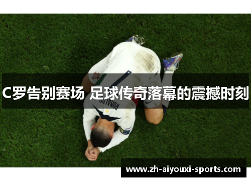 C罗告别赛场 足球传奇落幕的震撼时刻