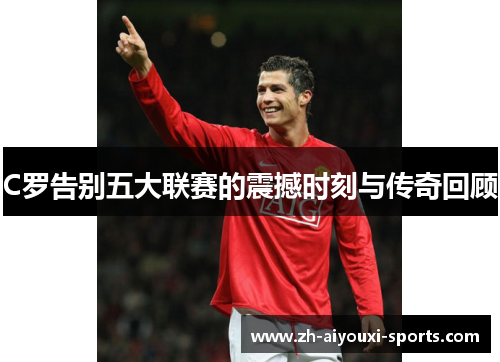 C罗告别五大联赛的震撼时刻与传奇回顾 C罗告别五大联赛的震撼时刻与传奇回顾
