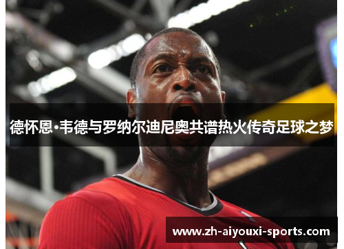 德怀恩·韦德与罗纳尔迪尼奥共谱热火传奇足球之梦